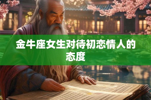 金牛座女生对待初恋情人的态度 金牛座女生对待初恋情人的态度