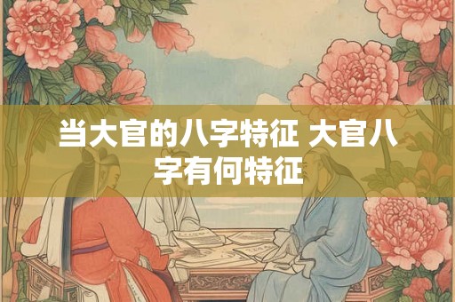 当大官的八字特征 大官八字有何特征