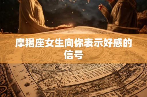 摩羯座女生向你表示好感的信号