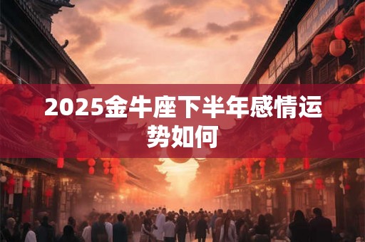 2025金牛座下半年感情运势如何 2025金牛座下半年感情运势如何