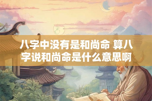八字中没有是和尚命 算八字说和尚命是什么意思啊 八字中没有是和尚命 算八字说和尚命是什么意思啊