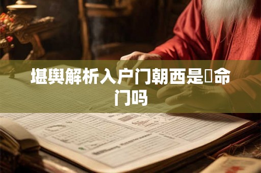 堪舆解析入户门朝西是絕命门吗 堪舆解析入户门朝西是絕命门吗