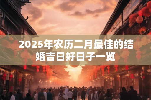 2025年农历二月最佳的结婚吉日好日子一览 2025年农历二月最佳的结婚吉日好日子一览