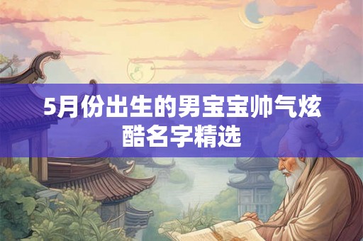 5月份出生的男宝宝帅气炫酷名字精选 5月份出生的男宝宝帅气炫酷名字精选
