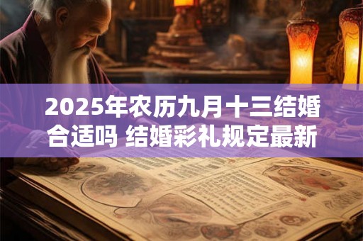 2025年农历九月十三结婚合适吗 结婚彩礼规定最新
