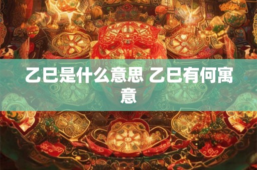 乙巳是什么意思 乙巳有何寓意 乙巳是什么意思 乙巳有何寓意