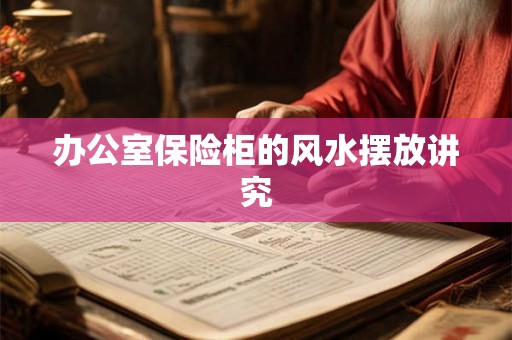办公室保险柜的风水摆放讲究 办公室保险柜的风水摆放讲究