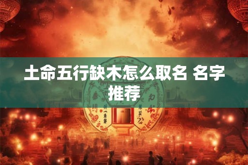 土命五行缺木怎么取名 名字推荐 土命五行缺木怎么取名 名字推荐