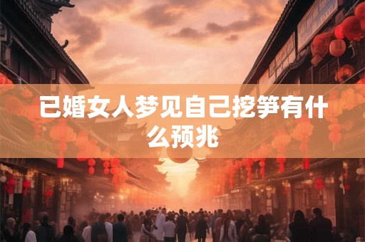 已婚女人梦见自己挖笋有什么预兆 已婚女人梦见自己挖笋有什么预兆