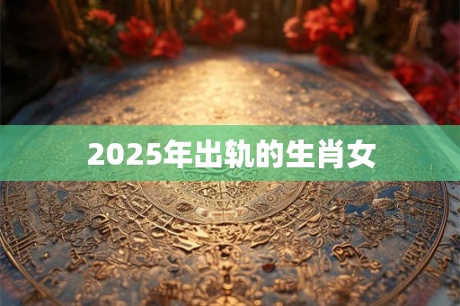 2025年出轨的生肖女