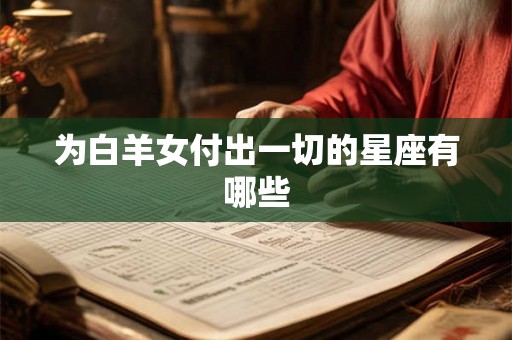 为白羊女付出一切的星座有哪些 为白羊女付出一切的星座有哪些