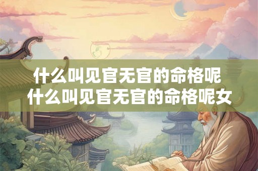 什么叫见官无官的命格呢 什么叫见官无官的命格呢女生 什么叫见官无官的命格呢 什么叫见官无官的命格呢女生