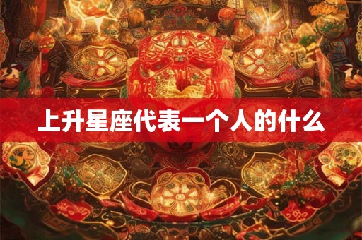 上升星座代表一个人的什么 上升星座代表一个人的什么