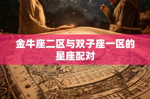金牛座二区与双子座一区的星座配对 金牛座二区与双子座一区的星座配对