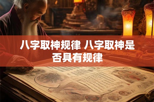 八字取神规律 八字取神是否具有规律 八字取神规律 八字取神是否具有规律