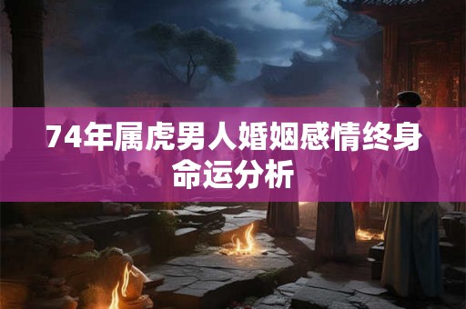 74年属虎男人婚姻感情终身命运分析