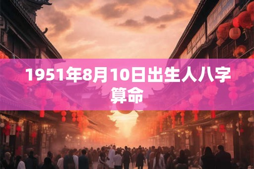1951年8月10日出生人八字算命 1951年8月10日出生人八字算命