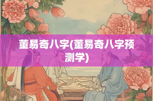 董易奇八字(董易奇八字预测学) 董易奇八字(董易奇八字预测学)