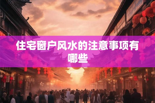 住宅窗户风水的注意事项有哪些 住宅窗户风水的注意事项有哪些