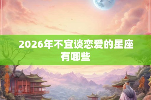 2026年不宜谈恋爱的星座有哪些 2026年不宜谈恋爱的星座有哪些