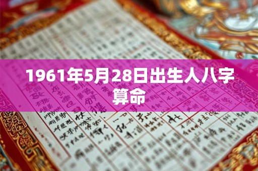 1961年5月28日出生人八字算命 1961年5月28日出生人八字算命
