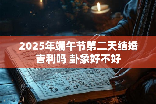 2025年端午节第二天结婚吉利吗 卦象好不好