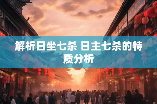 解析日坐七杀 日主七杀的特质分析 解析日坐七杀 日主七杀的特质分析