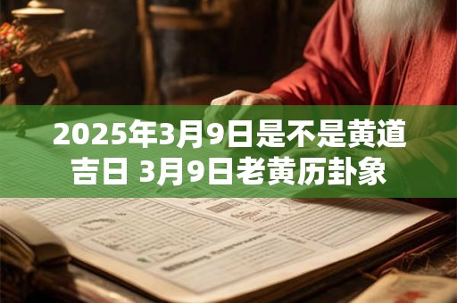 2025年3月9日是不是黄道吉日 3月9日老黄历卦象 2025年3月9日是不是黄道吉日 3月9日老黄历卦象