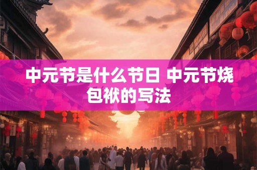 中元节是什么节日 中元节烧包袱的写法