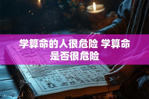 学算命的人很危险 学算命是否很危险 学算命的人很危险 学算命是否很危险