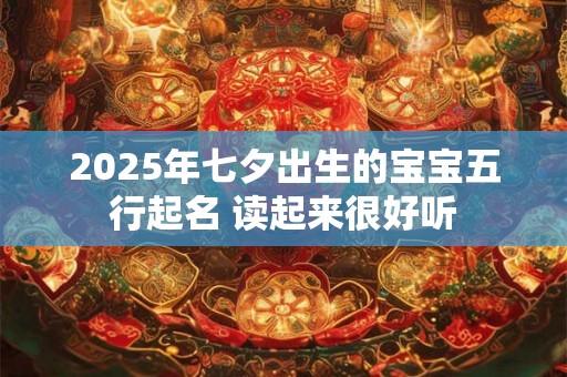 2025年七夕出生的宝宝五行起名 读起来很好听