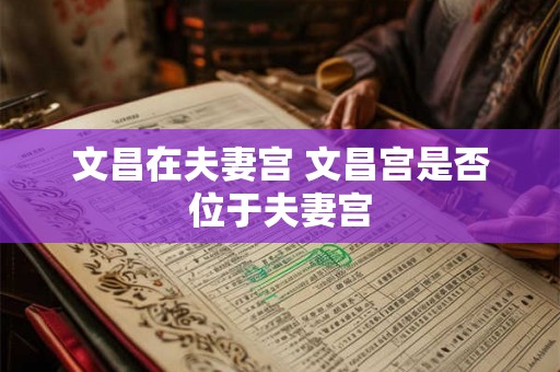 文昌在夫妻宫 文昌宫是否位于夫妻宫
