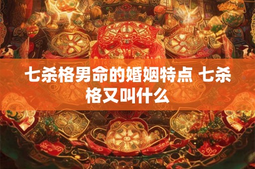 七杀格男命的婚姻特点 七杀格又叫什么 七杀格男命的婚姻特点 七杀格又叫什么