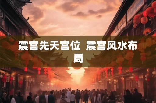 震宫先天宫位 震宫风水布局 震宫先天宫位 震宫风水布局