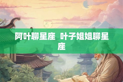 阿叶聊星座 叶子姐姐聊星座 阿叶聊星座 叶子姐姐聊星座