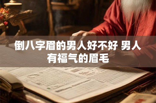 倒八字眉的男人好不好 男人有福气的眉毛 倒八字眉的男人好不好 男人有福气的眉毛
