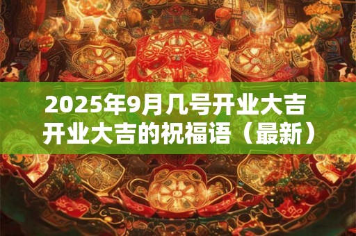 2025年9月几号开业大吉 开业大吉的祝福语(最新) 2025年9月几号开业大吉 开业大吉的祝福语(最新)