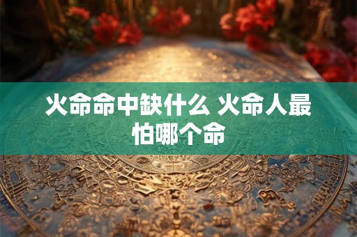 火命命中缺什么 火命人最怕哪个命