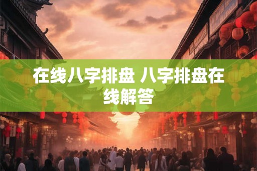 在线八字排盘 八字排盘在线解答 在线八字排盘 八字排盘在线解答