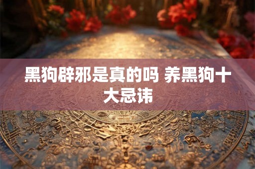 黑狗辟邪是真的吗 养黑狗十大忌讳 黑狗辟邪是真的吗 养黑狗十大忌讳