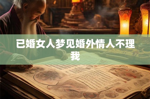 已婚女人梦见婚外情人不理我 已婚女人梦见婚外情人不理我