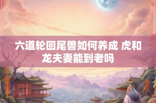 六道轮回尾兽如何养成 虎和龙夫妻能到老吗