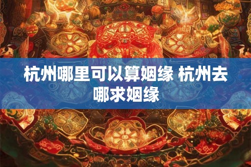 杭州哪里可以算姻缘 杭州去哪求姻缘 杭州哪里可以算姻缘 杭州去哪求姻缘