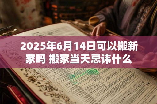 2025年6月14日可以搬新家吗 搬家当天忌讳什么 2025年6月14日可以搬新家吗 搬家当天忌讳什么