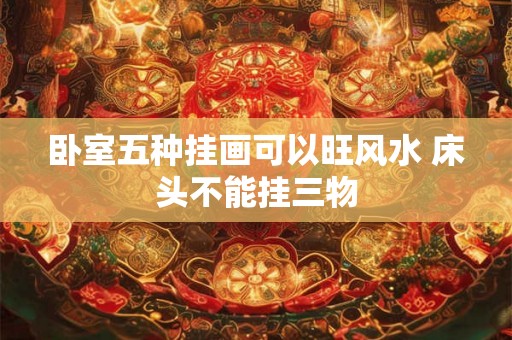 卧室五种挂画可以旺风水 床头不能挂三物 卧室五种挂画可以旺风水 床头不能挂三物