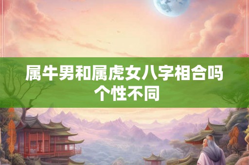 属牛男和属虎女八字相合吗 个性不同 属牛男和属虎女八字相合吗 个性不同