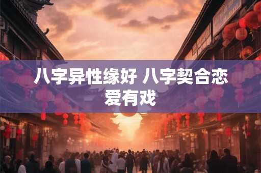 八字异性缘好 八字契合恋爱有戏 八字异性缘好 八字契合恋爱有戏