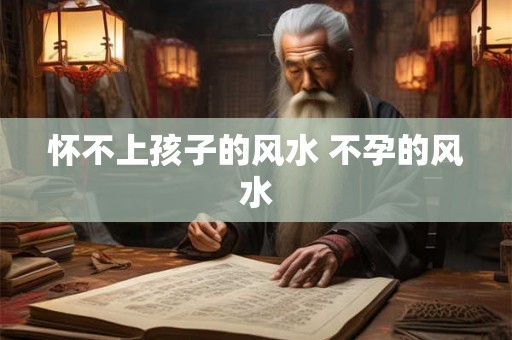 怀不上孩子的风水 不孕的风水