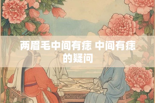 两眉毛中间有痣 中间有痣的疑问