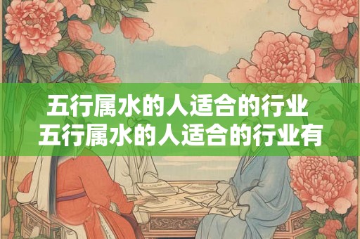 五行属水的人适合的行业 五行属水的人适合的行业有哪些 五行属水的人适合的行业 五行属水的人适合的行业有哪些